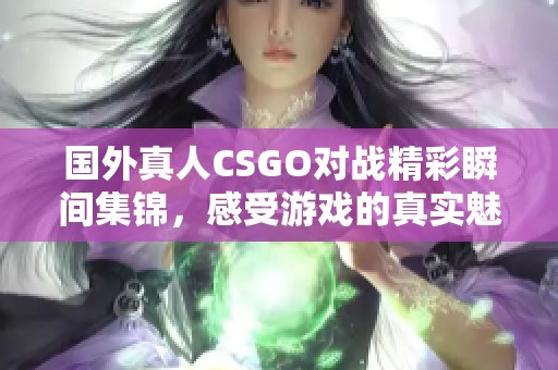 国外真人CSGO对战精彩瞬间集锦，感受游戏的真实魅力