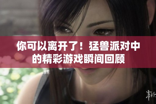 你可以离开了！猛兽派对中的精彩游戏瞬间回顾