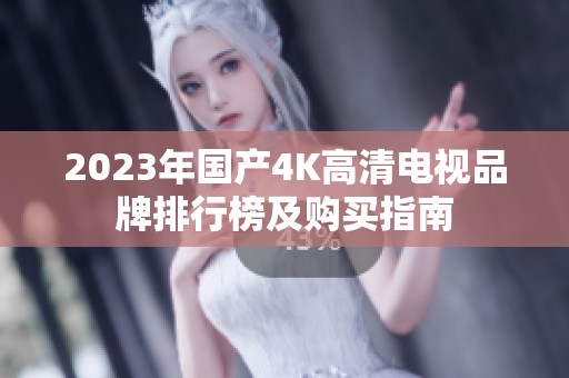 2023年国产4K高清电视品牌排行榜及购买指南