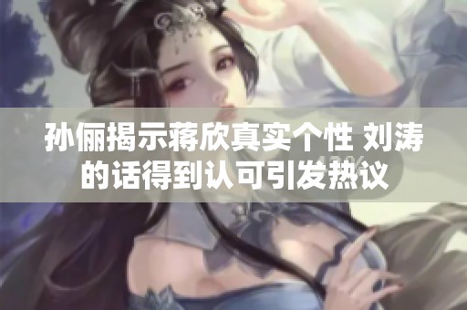 孙俪揭示蒋欣真实个性 刘涛的话得到认可引发热议
