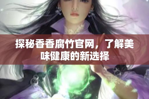 探秘香香腐竹官网，了解美味健康的新选择