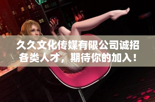 久久文化传媒有限公司诚招各类人才，期待你的加入！