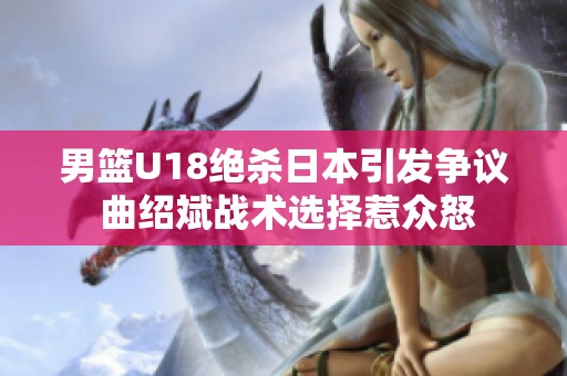 男篮U18绝杀日本引发争议 曲绍斌战术选择惹众怒