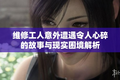 维修工人意外遭遇令人心碎的故事与现实困境解析