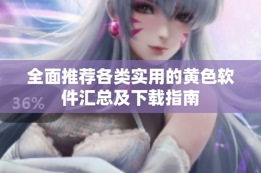 全面推荐各类实用的黄色软件汇总及下载指南