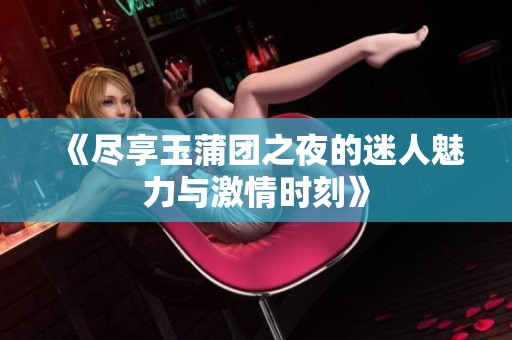 《尽享玉蒲团之夜的迷人魅力与激情时刻》