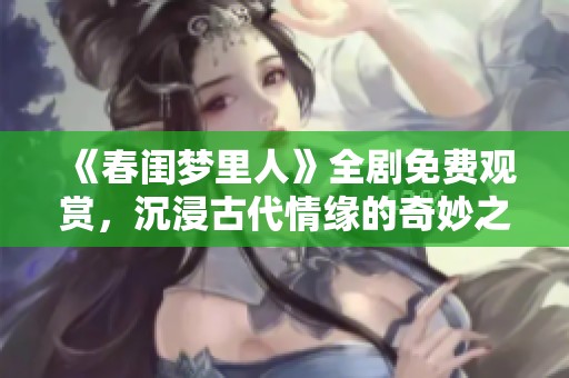 《春闺梦里人》全剧免费观赏，沉浸古代情缘的奇妙之旅