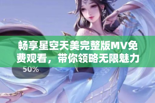 畅享星空天美完整版MV免费观看，带你领略无限魅力