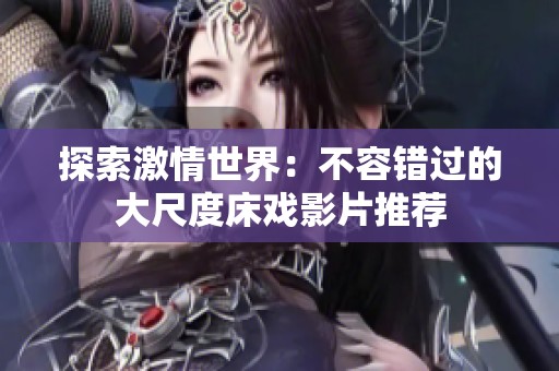 探索激情世界：不容错过的大尺度床戏影片推荐