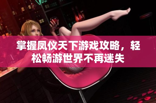 掌握凤仪天下游戏攻略，轻松畅游世界不再迷失