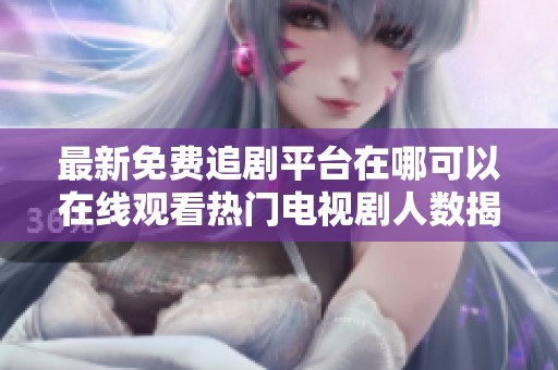 最新免费追剧平台在哪可以在线观看热门电视剧人数揭秘