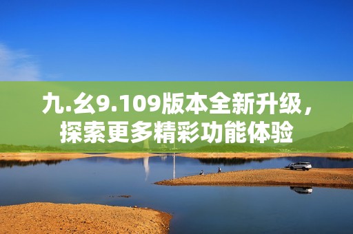 九.幺9.109版本全新升级，探索更多精彩功能体验