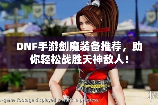 DNF手游剑魔装备推荐，助你轻松战胜天神敌人！