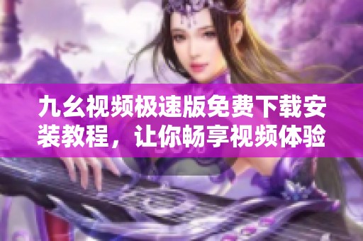 九幺视频极速版免费下载安装教程，让你畅享视频体验
