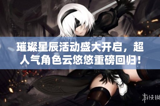 璀璨星辰活动盛大开启，超人气角色云悠悠重磅回归！