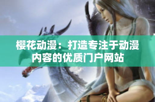 樱花动漫：打造专注于动漫内容的优质门户网站