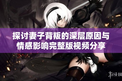 探讨妻子背叛的深层原因与情感影响完整版视频分享