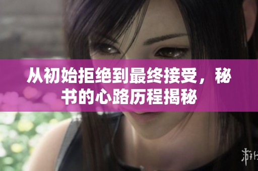 从初始拒绝到最终接受，秘书的心路历程揭秘