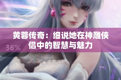 黄蓉传奇：细说她在神雕侠侣中的智慧与魅力