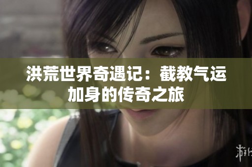 洪荒世界奇遇记：截教气运加身的传奇之旅