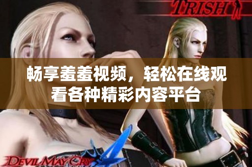 畅享羞羞视频，轻松在线观看各种精彩内容平台