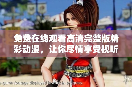 免费在线观看高清完整版精彩动漫，让你尽情享受视听盛宴