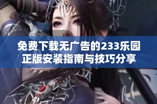 免费下载无广告的233乐园正版安装指南与技巧分享