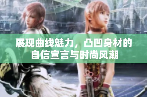 展现曲线魅力，凸凹身材的自信宣言与时尚风潮