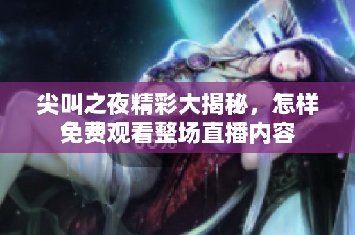 尖叫之夜精彩大揭秘，怎样免费观看整场直播内容