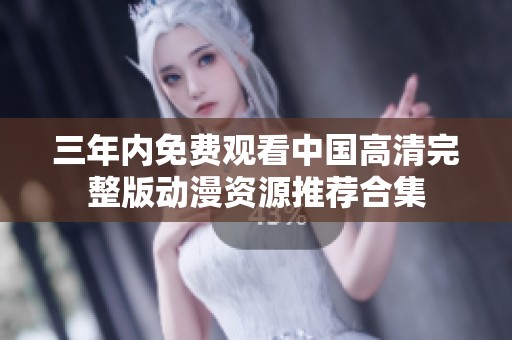 三年内免费观看中国高清完整版动漫资源推荐合集