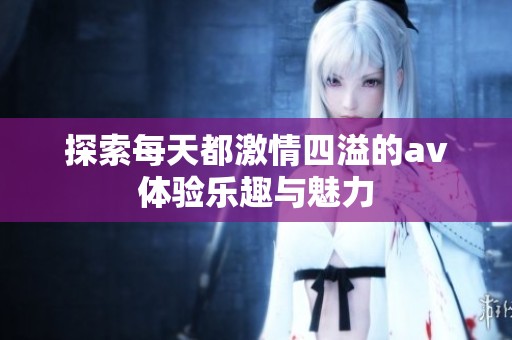 探索每天都激情四溢的av体验乐趣与魅力