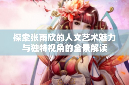 探索张雨欣的人文艺术魅力与独特视角的全景解读
