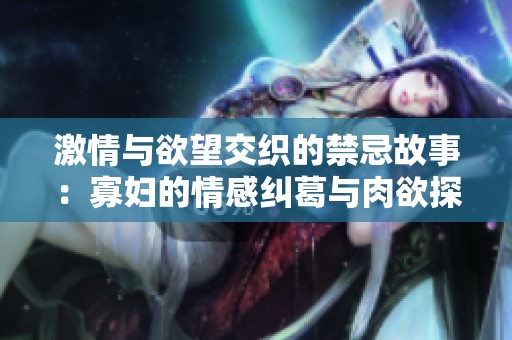 激情与欲望交织的禁忌故事：寡妇的情感纠葛与肉欲探索
