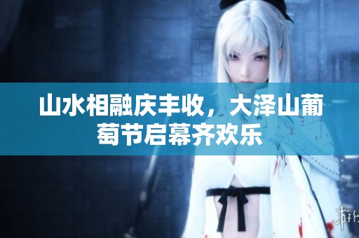 山水相融庆丰收，大泽山葡萄节启幕齐欢乐