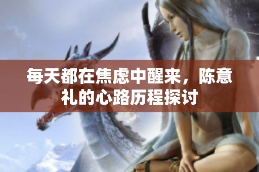 每天都在焦虑中醒来，陈意礼的心路历程探讨