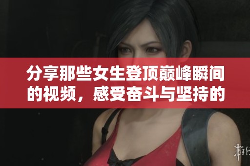分享那些女生登顶巅峰瞬间的视频，感受奋斗与坚持的美丽