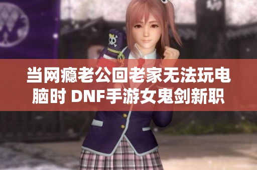 当网瘾老公回老家无法玩电脑时 DNF手游女鬼剑新职业来袭
