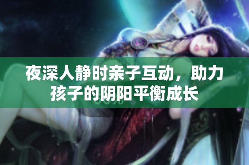 夜深人静时亲子互动，助力孩子的阴阳平衡成长
