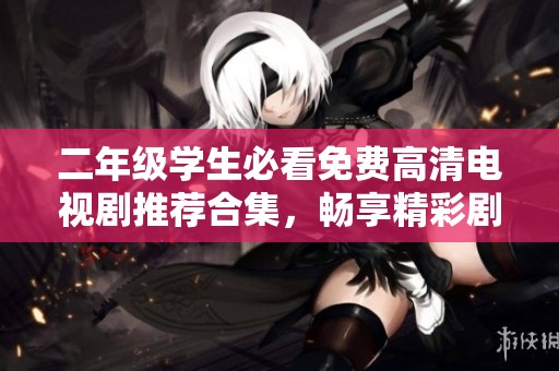 二年级学生必看免费高清电视剧推荐合集，畅享精彩剧集！