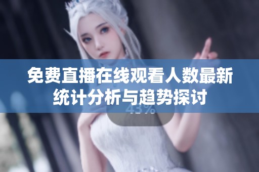 免费直播在线观看人数最新统计分析与趋势探讨