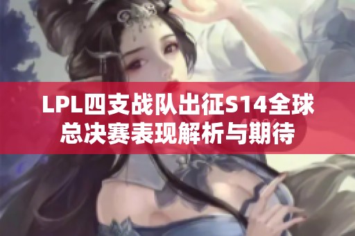 LPL四支战队出征S14全球总决赛表现解析与期待