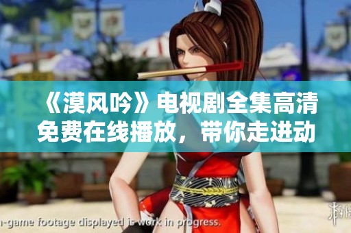《漠风吟》电视剧全集高清免费在线播放，带你走进动人故事世界