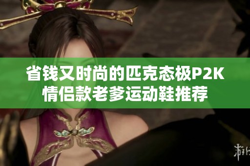 省钱又时尚的匹克态极P2K情侣款老爹运动鞋推荐