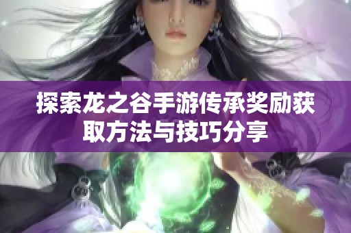 探索龙之谷手游传承奖励获取方法与技巧分享
