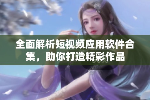 全面解析短视频应用软件合集，助你打造精彩作品