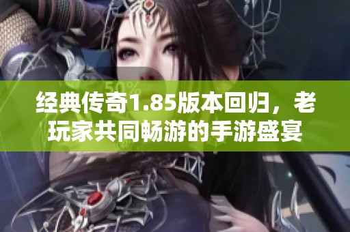 经典传奇1.85版本回归，老玩家共同畅游的手游盛宴