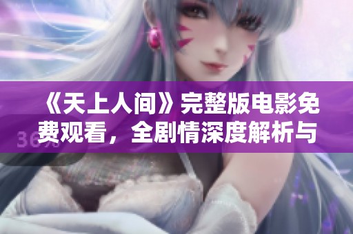 《天上人间》完整版电影免费观看，全剧情深度解析与观影指南