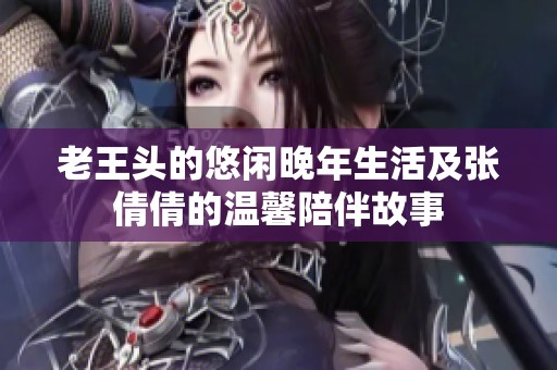 老王头的悠闲晚年生活及张倩倩的温馨陪伴故事