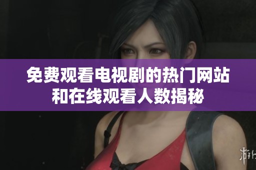 免费观看电视剧的热门网站和在线观看人数揭秘