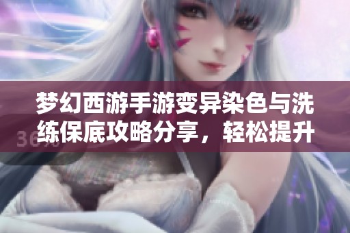 梦幻西游手游变异染色与洗练保底攻略分享，轻松提升角色体验
